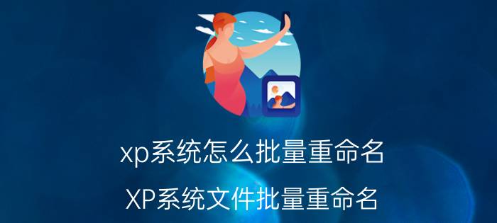 xp系统怎么批量重命名 XP系统文件批量重命名